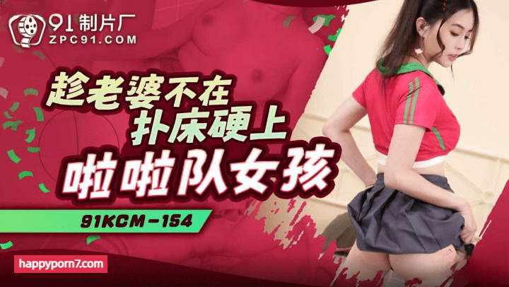 91KCM-154 趁老婆不在扑床硬上啦啦队女孩